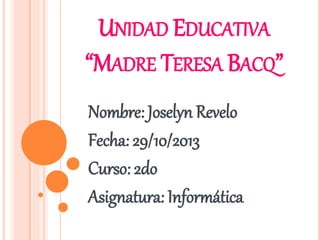 UNIDAD EDUCATIVA 
“MADRE TERESA BACQ” 
Nombre: Joselyn Revelo 
Fecha: 29/10/2013 
Curso: 2do 
Asignatura: Informática 
 
