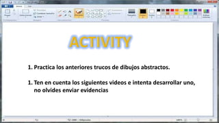 1. Practica los anteriores trucos de dibujos abstractos.
1. Ten en cuenta los siguientes videos e intenta desarrollar uno,
no olvides enviar evidencias
 