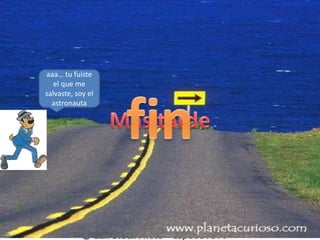 aaa… tu fuiste el que me salvaste, soy el astronautafinAyuda no puedo Parar, ando sin rumbo fijoMas tardeMe voya quitar este trajeGracias me salvastedenada fue un placerListo , ve y te cambiasTranquilo amigo estoy para ayudar