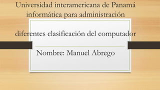 Universidad interamericana de Panamá
informática para administración
diferentes clasificación del computador
Nombre: Manuel Abrego
 
