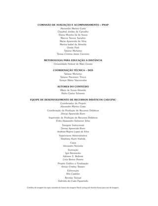 COMISSÃO DE AVALIAÇÃO E ACOMPANHAMENTO – PNAP
                                       Alexandre Marino Costa
                                    Claudinê Jordão de Carvalho
                                     Eliane Moreira Sá de Souza
                                       Marcos Tanure Sanabio
                                      Maria Aparecida da Silva
                                      Marina Isabel de Almeida
                                             Oreste Preti
                                          Tatiane Michelon
                                   Teresa Cristina Janes Carneiro

                   METODOLOGIA PARA EDUCAÇÃO A DISTÂNCIA
                               Universidade Federal de Mato Grosso

                              COORDENAÇÃO TÉCNICA – DED
                                           Tatiane Michelon
                                       Tatiane Pacanaro Trinca
                                      Soraya Matos Vasconcelos

                                   AUTORES DO CONTEÚDO
                                       Mário de Souza Almeida
                                        Pedro Carlos Schenini

   EQUIPE DE DESENVOLVIMENTO DE RECURSOS DIDÁTICOS CAD/UFSC
                                       Coordenador do Projeto
                                       Alexandre Marino Costa
                       Coordenação de Produção de Recursos Didáticos
                                  Denise Aparecida Bunn
                         Supervisão de Produção de Recursos Didáticos
                                Érika Alessandra Salmeron Silva
                                       Designer Instrucional
                                      Denise Aparecida Bunn
                                   Andreza Regina Lopes da Silva
                                     Supervisora Administrativa
                                      Stephany Kaori Yoshida
                                                Capa
                                          Alexandre Noronha
                                               Ilustração
                                            Igor Baranenko
                                          Adriano S. Reibnitz
                                          Lívia Remor Pereira
                                    Projeto Gráfico e Finalização
                                       Annye Cristiny Tessaro
                                               Editoração
                                              Rita Castelan
                                          Revisão Textual
                                    Gabriela da Costa Figueiredo

Créditos da imagem da capa: extraída do banco de imagens Stock.xchng sob direitos livres para uso de imagem.
 