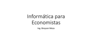 Informática para
Economistas
Ing. Breyson Meza
 