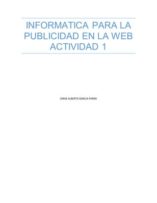 INFORMATICA PARA LA
PUBLICIDAD EN LA WEB
ACTIVIDAD 1
JORGE ALBERTO GARCIA PARRA
 