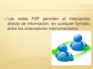 

Las redes P2P permiten el intercambio
directo de información, en cualquier formato,
entre los ordenadores interconectados.

 