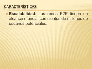 CARACTERÍSTICAS


Escalabilidad. Las redes P2P tienen un
alcance mundial con cientos de millones de
usuarios potenciales.

 