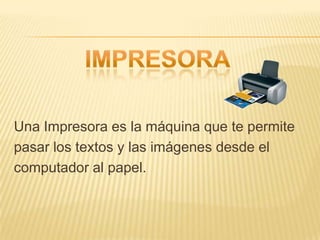  Una Impresora es la máquina que te permitepasar los textos y las imágenes desde el computador al papel.IMPRESORA
