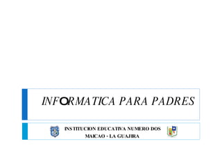 INF O RMATICA PARA PADRES INSTITUCION EDUCATIVA NUMERO DOS MAICAO - LA GUAJIRA  