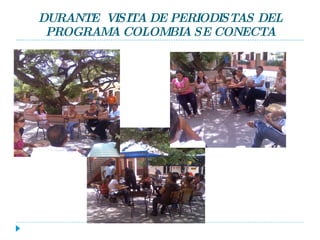 DURANTE  VISITA DE PERIODISTAS DEL PROGRAMA COLOMBIA SE CONECTA 