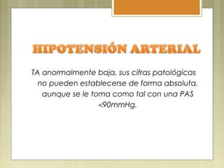 TA anormalmente baja, sus cifras patológicas
no pueden establecerse de forma absoluta,
aunque se le toma como tal con una PAS
<90mmHg.
 