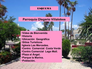 ESQUEMA



Parroquia Olegario Villalobos



•Video de Bienvenida
•Historia
•Ubicación Geográfica
•Sitios Turísticos
•Iglesia Las Mercedes.
•Centro Comercial Costa Verde
•Centro Comercial Lago Mall.
•Plaza el Ángel.
•Parque la Marina.
•Población.
 