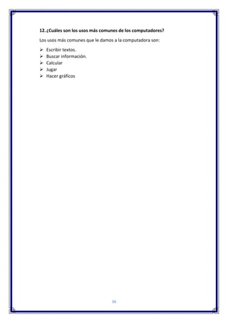 36
12.¿Cuáles son los usos más comunes de los computadores?
Los usos más comunes que le damos a la computadora son:
 Escribir textos.
 Buscar información.
 Calcular
 Jugar
 Hacer gráficos
 