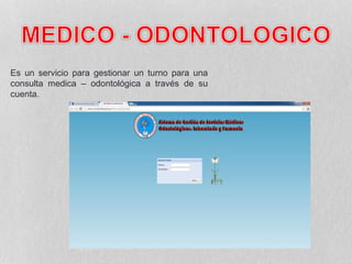 Es un servicio para gestionar un turno para una
consulta medica – odontológica a través de su
cuenta.
 