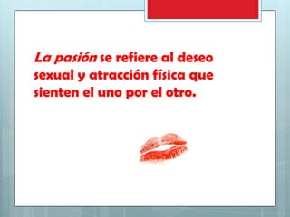La pasión se refiere al deseo
sexual y atracción física que
sienten el uno por el otro.

 