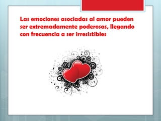 Las emociones asociadas al amor pueden
ser extremadamente poderosas, llegando
con frecuencia a ser irresistibles

 