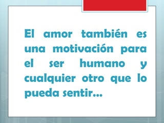 El amor también es
una motivación para
el ser humano y
cualquier otro que lo
pueda sentir…

 