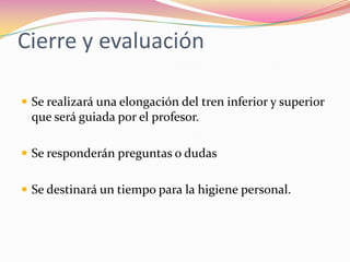 Cierre y evaluación
 Se realizará una elongación del tren inferior y superior
que será guiada por el profesor.
 Se responderán preguntas o dudas
 Se destinará un tiempo para la higiene personal.
 