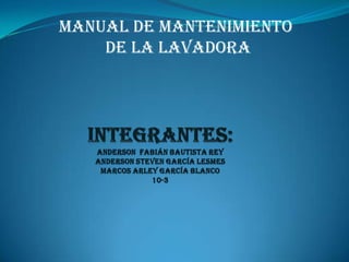 Manual de mantenimiento  de la lavadora Integrantes:Anderson  Fabián bautista reyAnderson Steven García lesmesmarcos arley García blanco10-3 