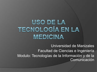 Uso de la tecnología en la medicina Universidad de Manizales Facultad de Ciencias e Ingeniería Modulo: Tecnologías de la Información y de la Comunicación 