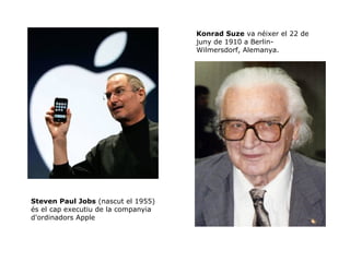 Konrad Suze va néixer el 22 de
                                     juny de 1910 a Berlin-
                                     Wilmersdorf, Alemanya.




Steven Paul Jobs (nascut el 1955)
és el cap executiu de la companyia
d'ordinadors Apple
 
