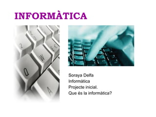 INFORMÀTICA




        Soraya Delfa
        Informàtica
        Projecte inicial.
        Que és la informàtica?
 