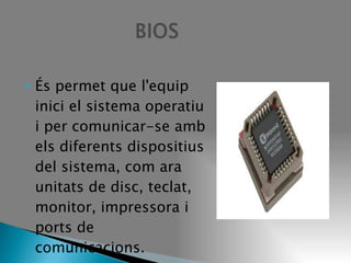 És permet que l'equip inici el sistema operatiu i per comunicar-se amb els diferents dispositius del sistema, com ara unitats de disc, teclat, monitor, impressora i ports de comunicacions. 