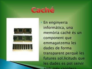 En enginyeria informàtica, una memòria caché és un component que emmagatzema les dades de forma transparent perquè les futures sol.licituds que les dades es pot servir amb més rapidesa. 