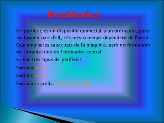 Un perifèric és un dispositiu connectat a un ordinador, però no formen part d'ell, i és més o menys dependent de l'hoste. Que amplia les capacitats de la màquina, però no forma part de l'arquitectura de l'ordinador central. Hi han tres tipus de perifèrics: Entrada:  Entrada   Sortida:  Sortida Entrada i sortida:  Entrada i sortida  