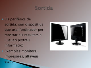Els perifèrics de sortida: són dispositius que usa l’ordinador per mostrar els resultats a l’usuari (extreu informació) Exemples:monitors, impresores, altaveus etc... 