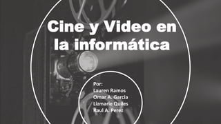 Cine y Video en
la informática
Por:
Lauren Ramos
Omar A. Garcia
Lizmarie Quiles
Raul A. Perez
 