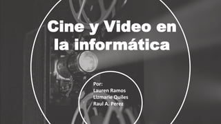 Cine y Video en
la informática
Por:
Lauren Ramos
Lizmarie Quiles
Raul A. Perez
 