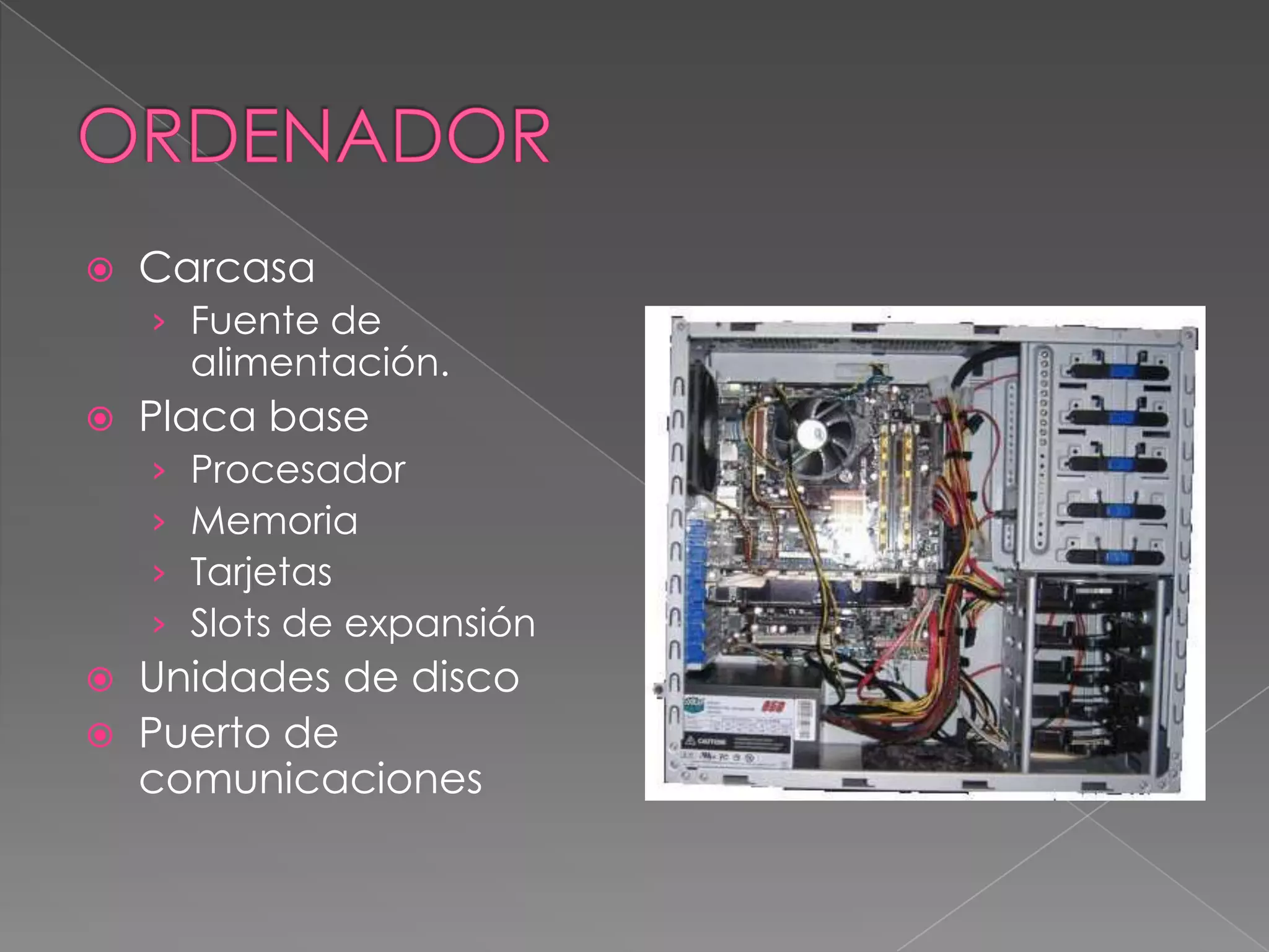    Carcasa
    › Fuente de
        alimentación.
   Placa base
    ›   Procesador
    ›   Memoria
    ›   Tarjetas
    ›   Slots de expansión
   Unidades de disco
   Puerto de
    comunicaciones
 