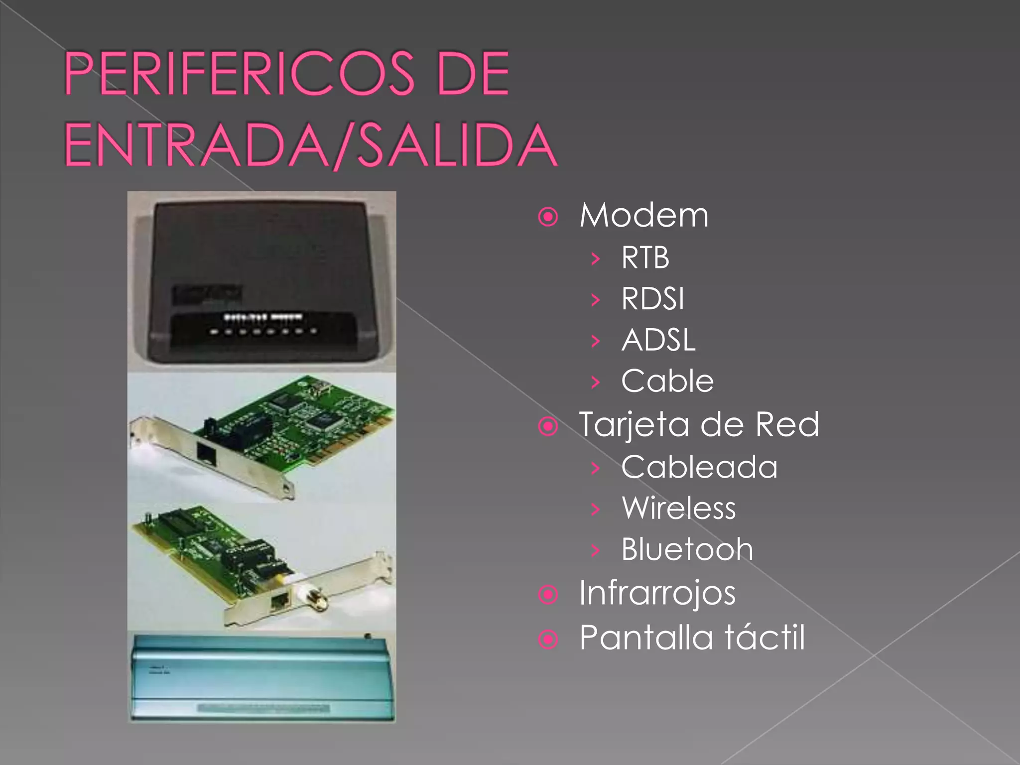    Modem
    ›   RTB
    ›   RDSI
    ›   ADSL
    ›   Cable
   Tarjeta de Red
    › Cableada
    › Wireless
    › Bluetooh
   Infrarrojos
   Pantalla táctil
 