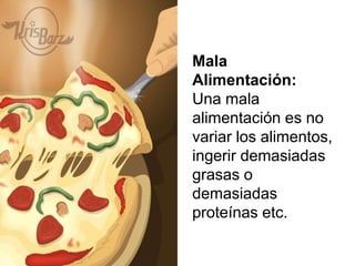 Mala
Alimentación:
Una mala
alimentación es no
variar los alimentos,
ingerir demasiadas
grasas o
demasiadas
proteínas etc.
 