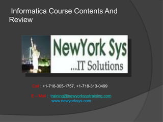Informatica Course Contents And
Review




      Call : +1-718-305-1757, +1-718-313-0499

      E – Mail : training@newyorksystraining.com
                  www.newyorksys.com
 