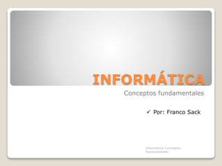 INFORMÁTICA
Conceptos fundamentales
 Por: Franco Sack
Informatica Conceptos
fundamentales
 