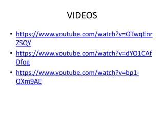VIDEOS
• https://www.youtube.com/watch?v=OTwqEnr
ZSQY
• https://www.youtube.com/watch?v=dYO1CAf
Dfog
• https://www.youtube.com/watch?v=bp1-
OXm9AE
 