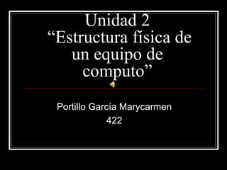 Unidad 2
“Estructura física de
un equipo de
computo”
Portillo García Marycarmen
422
 