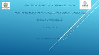 UNIVERSIDAD POLITECNICA ESTATAL DEL CARCHI
FACULTAD DE INDUSTRIAS AGROPECUARIAS Y CIENCIAS AMBIENTALES
TURISMO Y ECOTURISMO
KARINA TANA
MSC: DENNYS BOLAÑOS
 