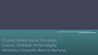 Chávez Ponce María Fernanda.
Cuevas Santillán Perla Magaly.
Mendoza maqueda Monica Mariana.
 