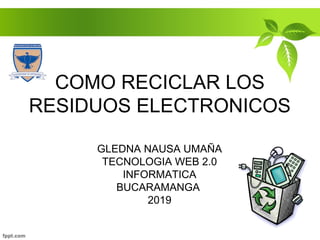 COMO RECICLAR LOS
RESIDUOS ELECTRONICOS
GLEDNA NAUSA UMAÑA
TECNOLOGIA WEB 2.0
INFORMATICA
BUCARAMANGA
2019
 