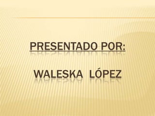 Presentado por:Waleska  López 