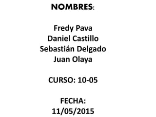 NOMBRES:
Fredy Pava
Daniel Castillo
Sebastián Delgado
Juan Olaya
CURSO: 10-05
FECHA:
11/05/2015
 
