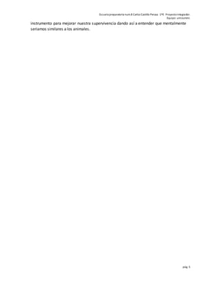 Escuela preparatoria num.8 Carlos Castillo Peraza 1ºE Proyectointegrador.
Equipo: umizummi.
pág. 5
instrumento para mejorar nuestra supervivencia dando así a entender que mentalmente
seriamos similares a los animales.
 
