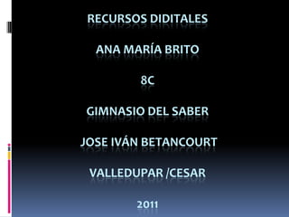 RECURSOS DIDITALESAna maría Brito8cGimnasio del saber Jose Iván BetancourtValledupar /cesar2011 