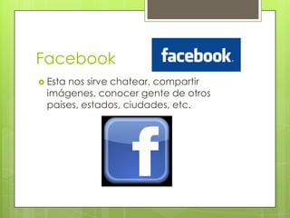 Facebook
 Esta
     nos sirve chatear, compartir
 imágenes, conocer gente de otros
 países, estados, ciudades, etc.
 