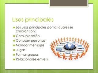 Usos principales
 Losusos principales por los cuales se
  crearon son:
 Comunicación
 Conocer personas
 Mandar mensajes
 Jugar
 Formar grupos
 Relacionarse entre si.
 