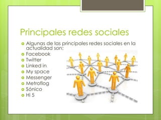 Principales redes sociales
   Algunas de las principales redes sociales en la
    actualidad son:
   Facebook
   Twitter
   Linked in
   My space
   Messenger
   Metroflog
   Sónico
   Hi 5
 