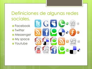 Definiciones de algunas redes
sociales.
 Facebook
 Twitter
 Messenger
 My space
 Youtube
 
