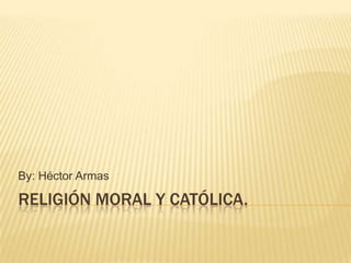 By: Héctor Armas

RELIGIÓN MORAL Y CATÓLICA.
 