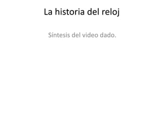 La historia del reloj
Síntesis del video dado.
 